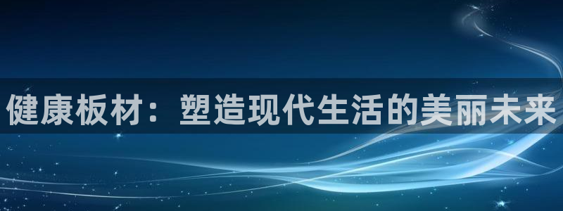 杏宇平台手机：健康板材：塑造现代生活的美丽未来