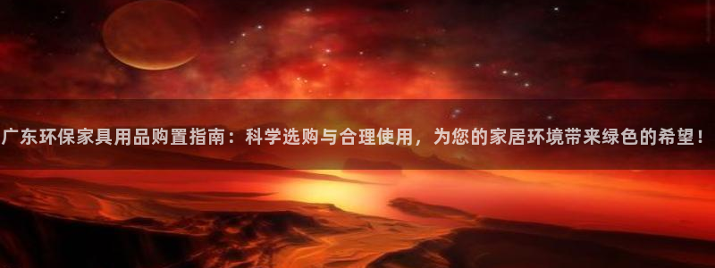 杏宇软件：广东环保家具用品购置指南：科学选购与合理使用，为您