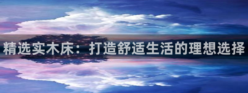 杏宇平台已7O777：精选实木床：打造舒适生活的理想选择