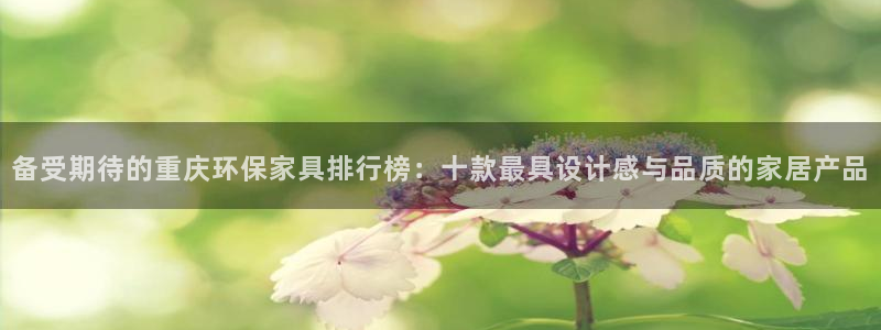 杏宇平台登陆地址：备受期待的重庆环保家具排行榜：十款最具设计