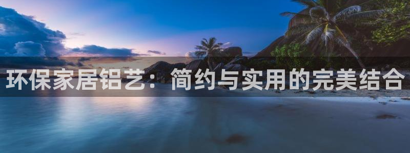 杏宇平台登录网站：环保家居铝艺：简约与实用的完美结合