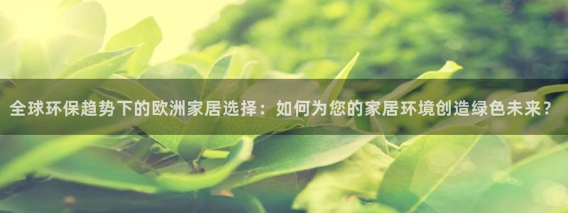 杏宇代理连接：全球环保趋势下的欧洲家居选择：如何为您的家居环