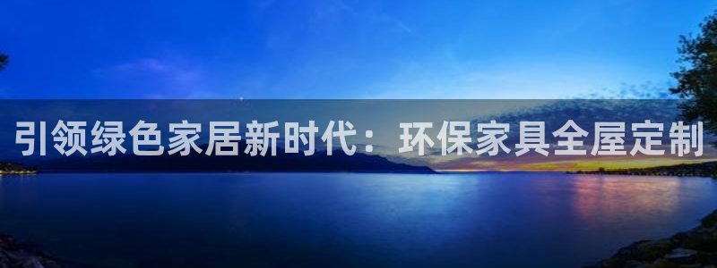杏宇平台登录地址：引领绿色家居新时代：环保家具全屋定制