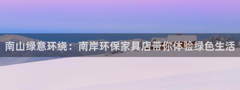 杏宇平台登录：南山绿意环绕：南岸环保家具店带你体验绿色生活