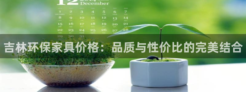 杏宇注册登入：吉林环保家具价格：品质与性价比的完美结合