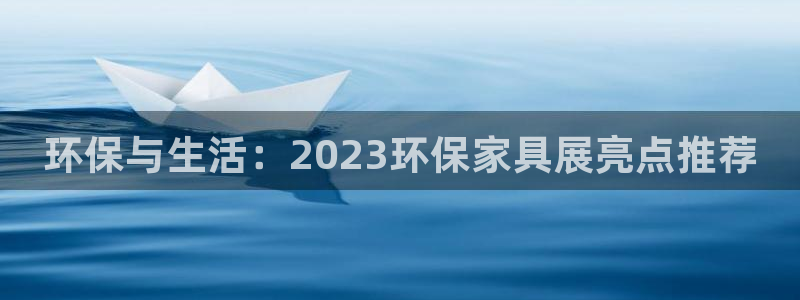 杏宇平台代理注册多少钱一年：环保与生活：2023环保家具展亮